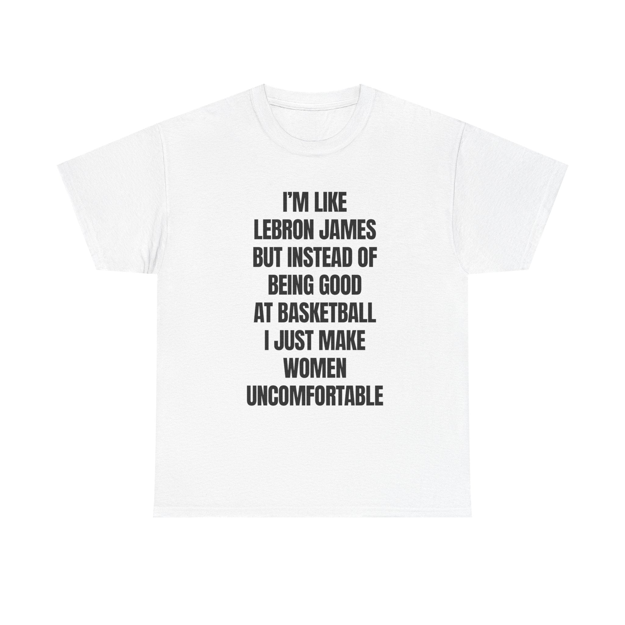 I’m Like LeBron James But Instead I Make Women Uncomfortable” Funny Statement Shirt