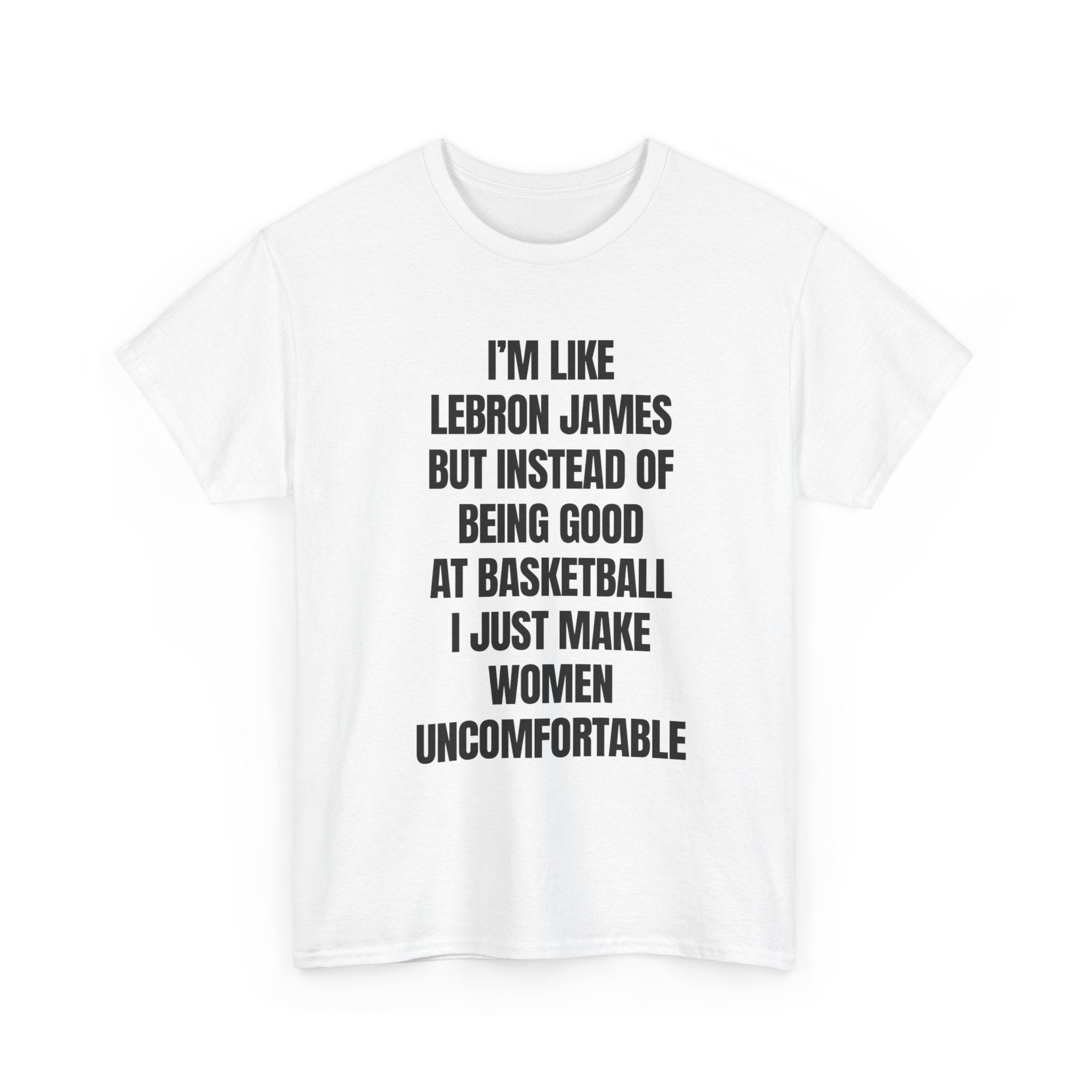 I’m Like LeBron James But Instead I Make Women Uncomfortable” Funny Statement Shirt